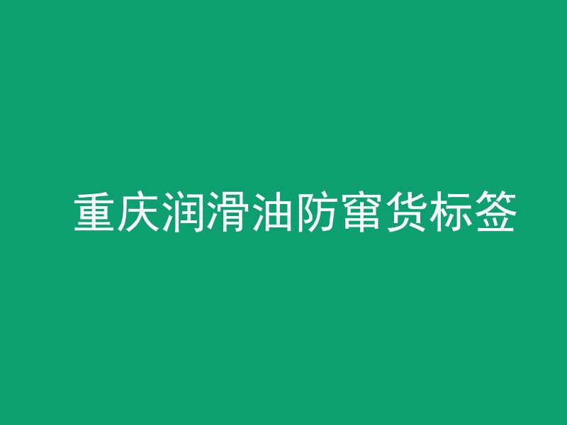  重庆润滑油防窜货标签