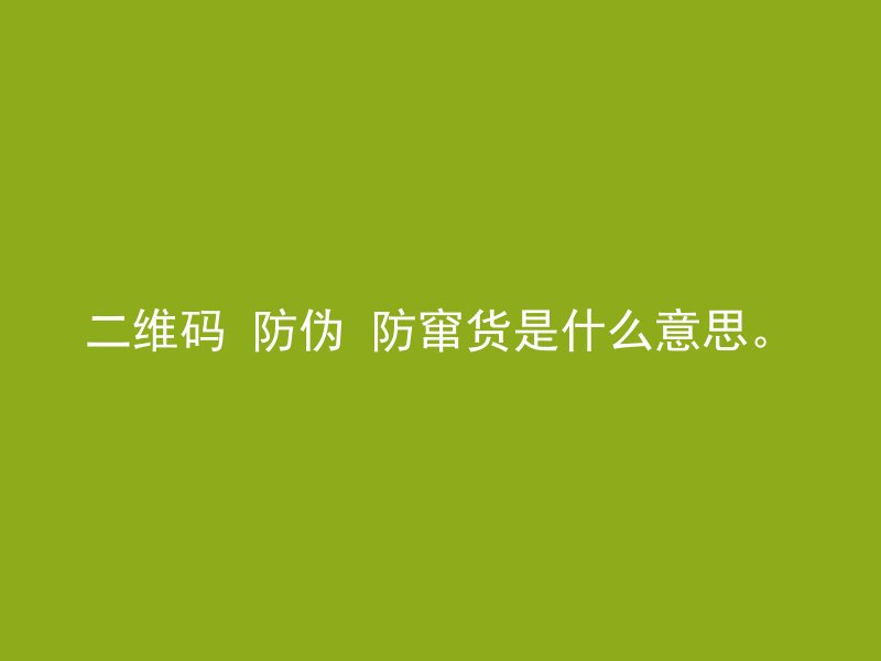 二维码 防伪 防窜货是什么意思。