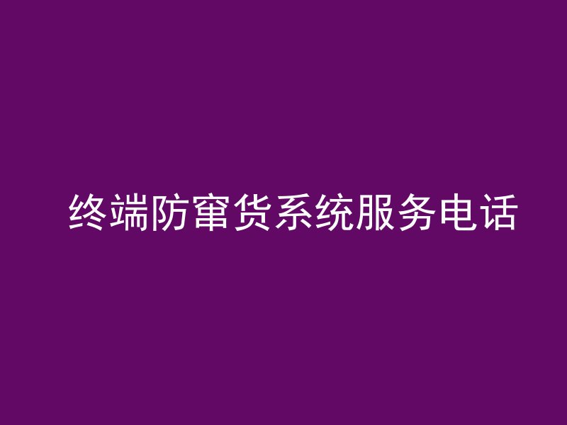  终端防窜货系统服务电话