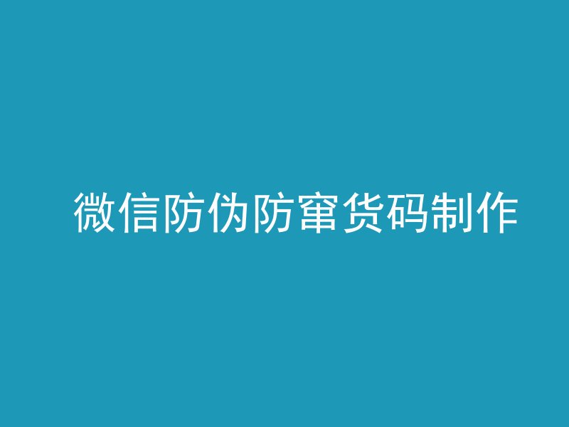  微信防伪防窜货码制作