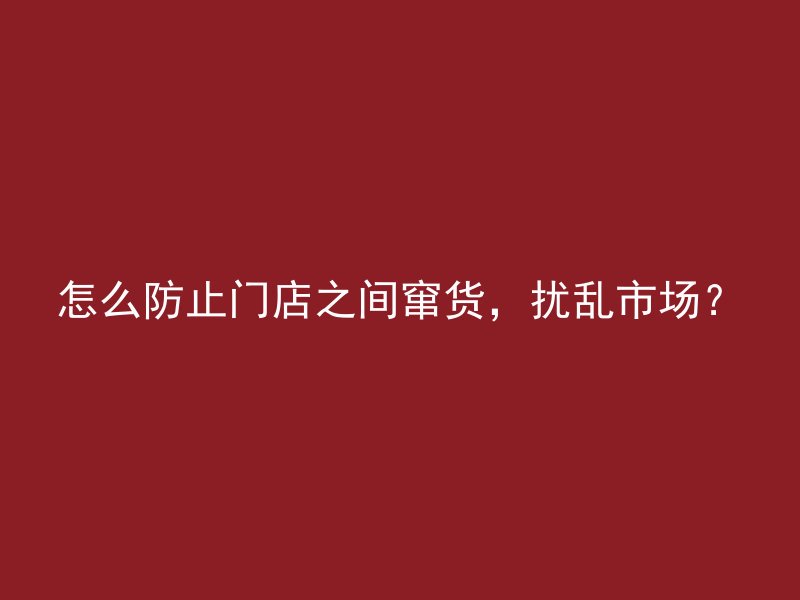 怎么防止门店之间窜货，扰乱市场？