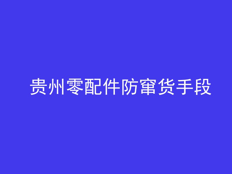  贵州零配件防窜货手段