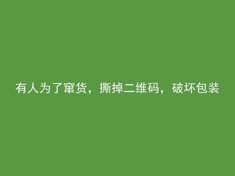 有人为了窜货，撕掉二维码，破坏包装