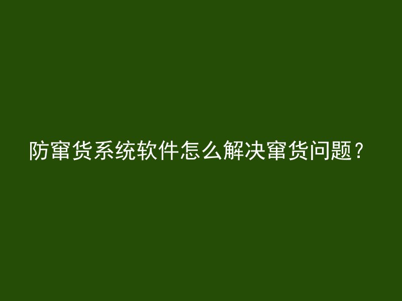 防窜货系统软件怎么解决窜货问题？