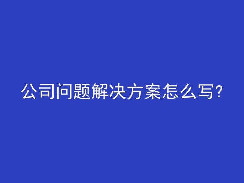 公司问题解决方案怎么写?