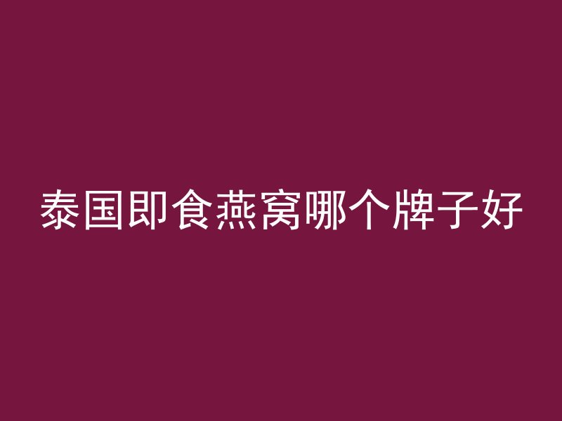 泰国即食燕窝哪个牌子好