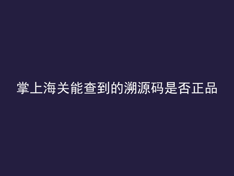 掌上海关能查到的溯源码是否正品