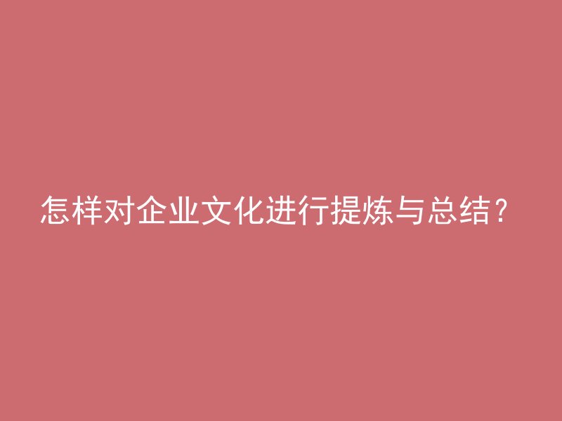 怎样对企业文化进行提炼与总结？