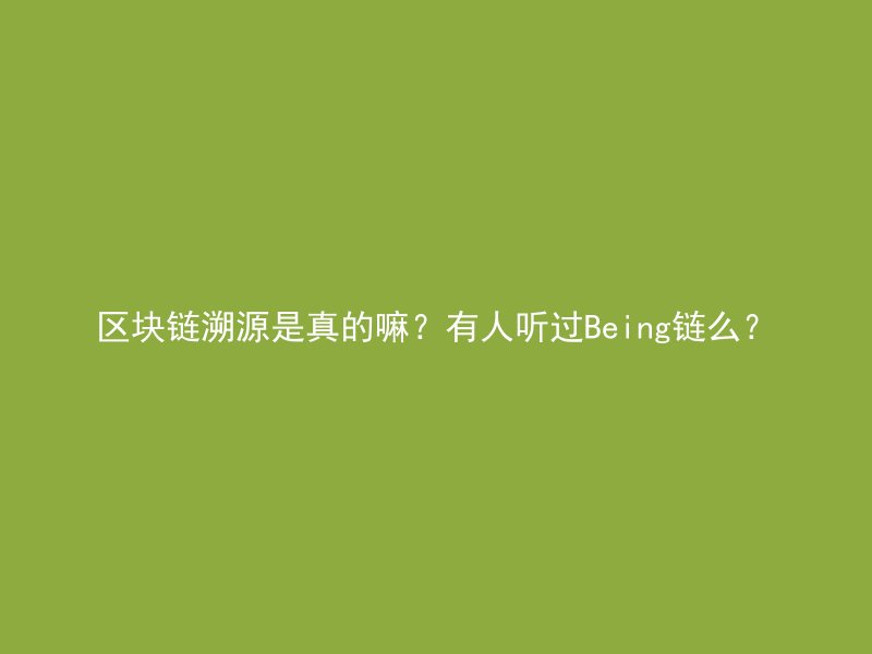 区块链溯源是真的嘛？有人听过Being链么？