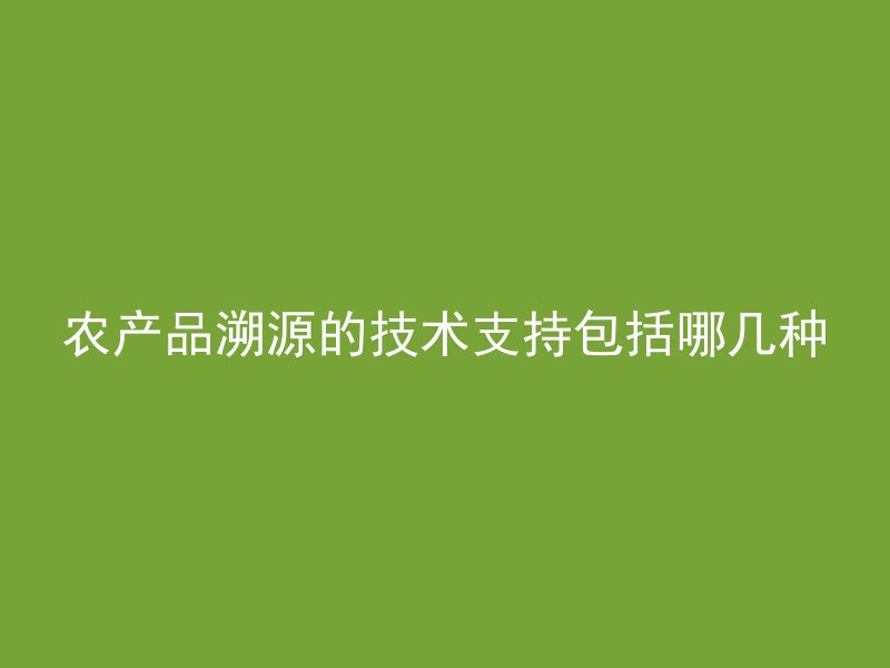 农产品溯源的技术支持包括哪几种