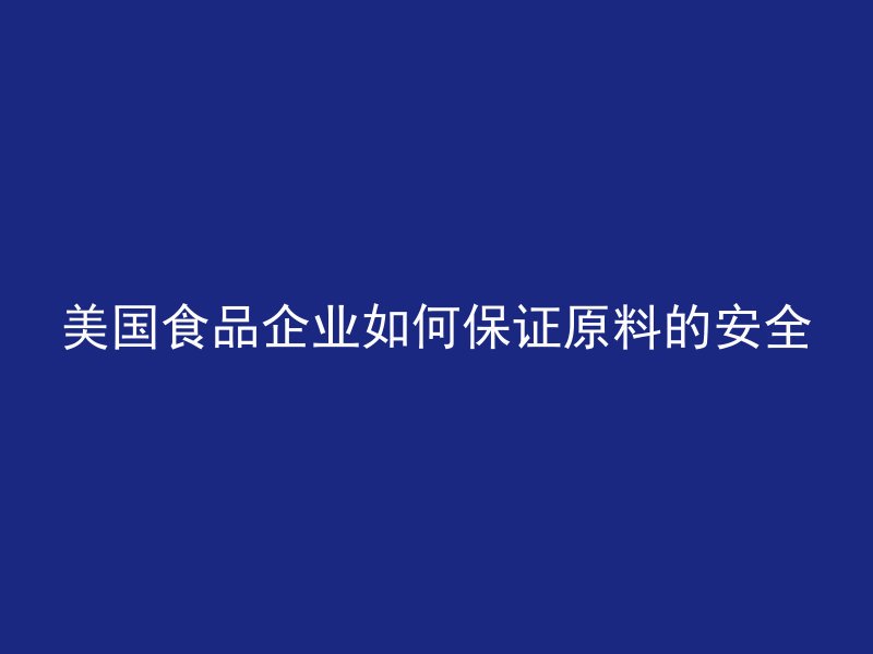 美国食品企业如何保证原料的安全