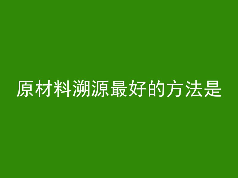 原材料溯源最好的方法是