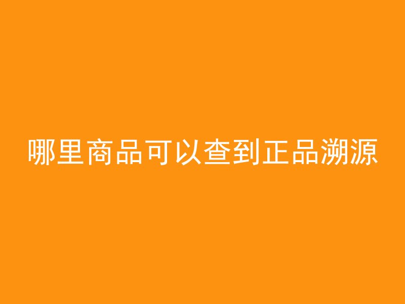 哪里商品可以查到正品溯源