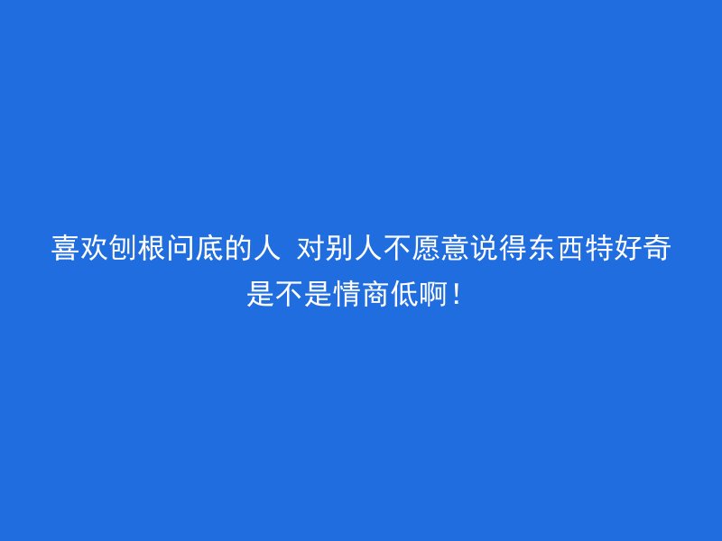 喜欢刨根问底的人 对别人不愿意说得东西特好奇是不是情商低啊！