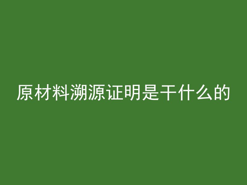 原材料溯源证明是干什么的