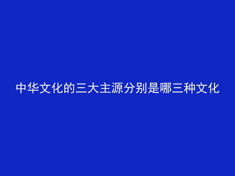 中华文化的三大主源分别是哪三种文化