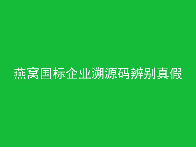 燕窝国标企业溯源码辨别真假