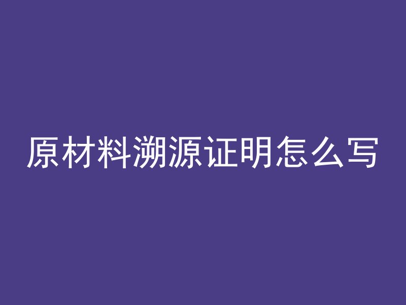 原材料溯源证明怎么写