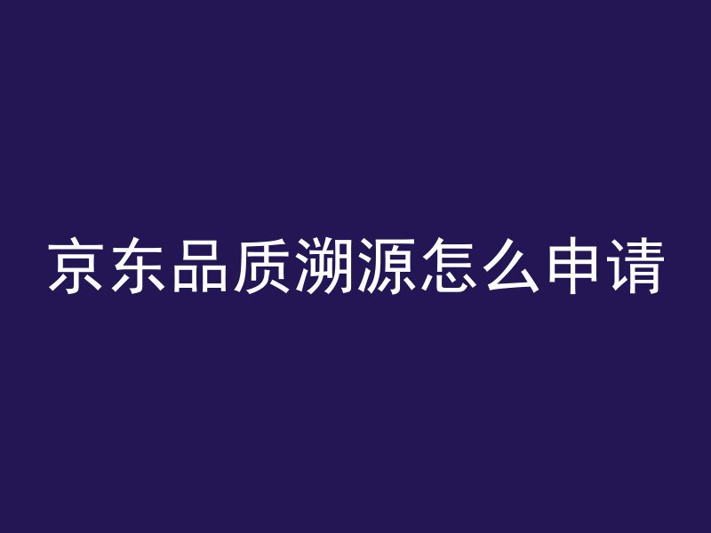 京东品质溯源怎么申请