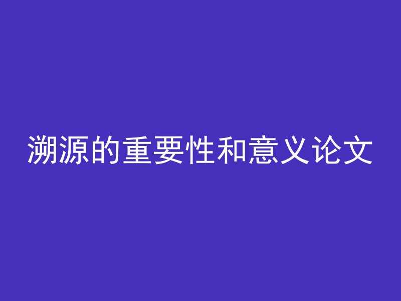 溯源的重要性和意义论文