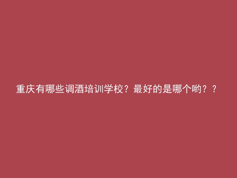 重庆有哪些调酒培训学校？最好的是哪个哟？？